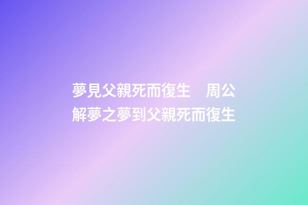 夢見父親死而復生　周公解夢之夢到父親死而復生